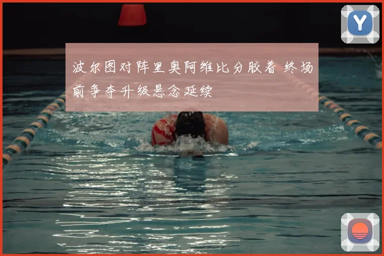 波尔图对阵里奥阿维比分胶着 终场前争夺升级悬念延续