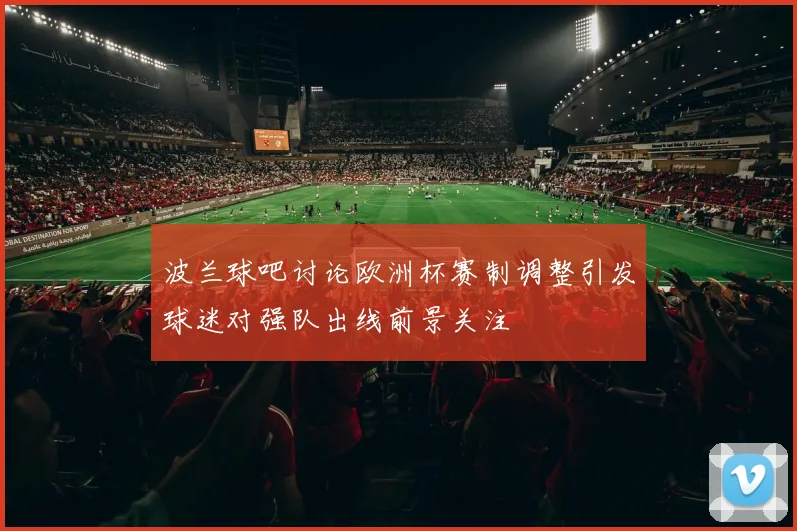 波兰球吧讨论欧洲杯赛制调整引发球迷对强队出线前景关注