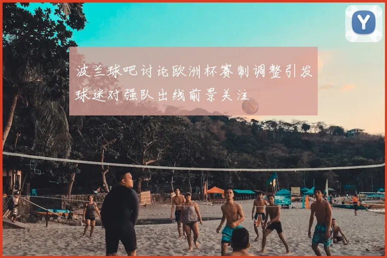 波兰球吧讨论欧洲杯赛制调整引发球迷对强队出线前景关注
