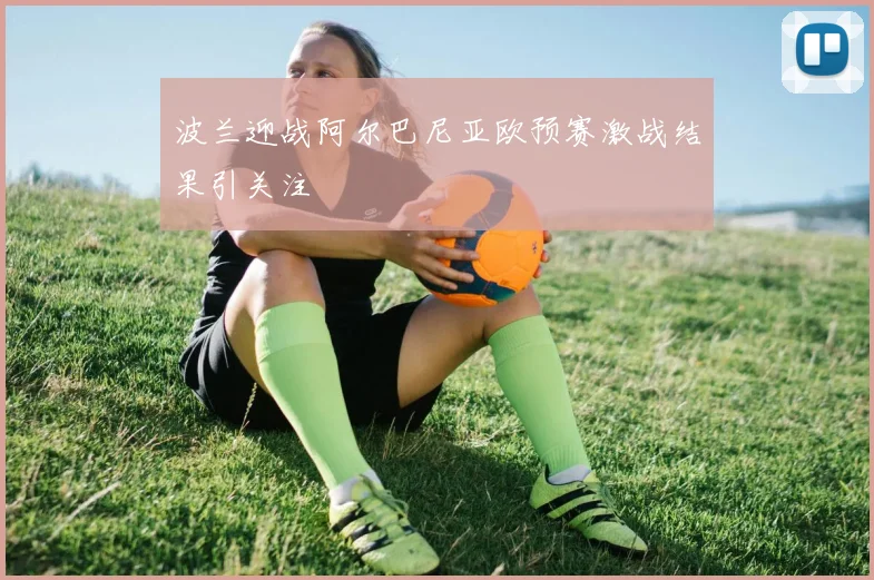 波兰迎战阿尔巴尼亚欧预赛激战结果引关注