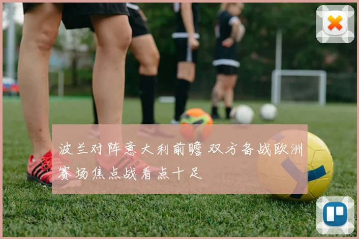 波兰对阵意大利前瞻 双方备战欧洲赛场焦点战看点十足