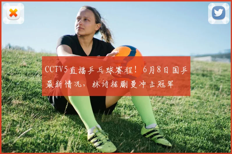 CCTV5直播乒乓球赛程!6月8日国乒最新情况,林诗栋蒯曼冲击冠军