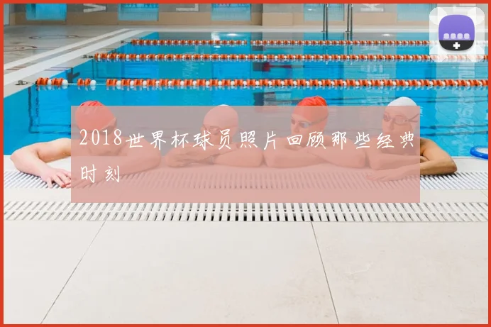 2018世界杯球员照片回顾那些经典时刻