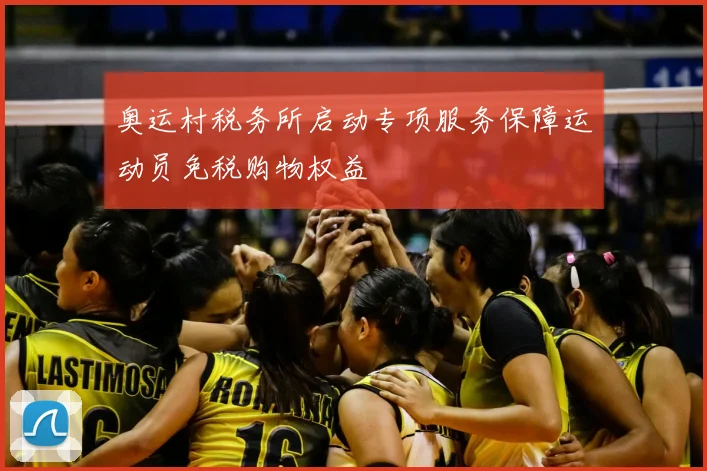 奥运村税务所启动专项服务保障运动员免税购物权益