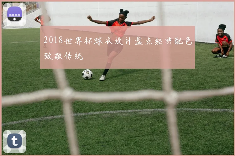2018世界杯球衣设计盘点经典配色致敬传统
