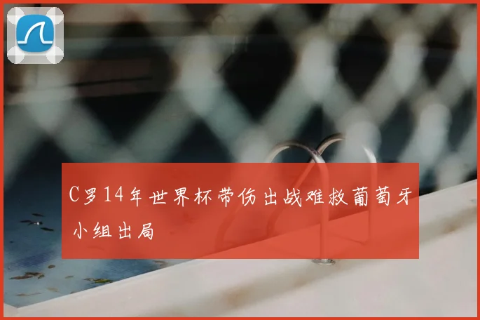 C罗14年世界杯带伤出战难救葡萄牙小组出局