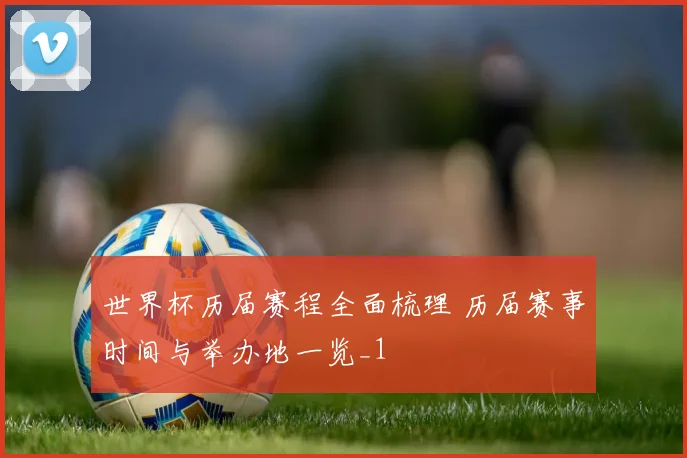 世界杯历届赛程全面梳理 历届赛事时间与举办地一览_1