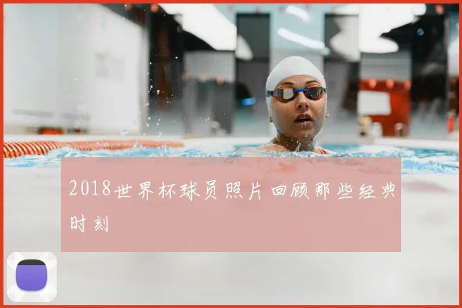 2018世界杯球员照片回顾那些经典时刻