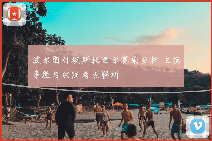 波尔图对埃斯托里尔赛前分析 主场争胜与攻防看点解析