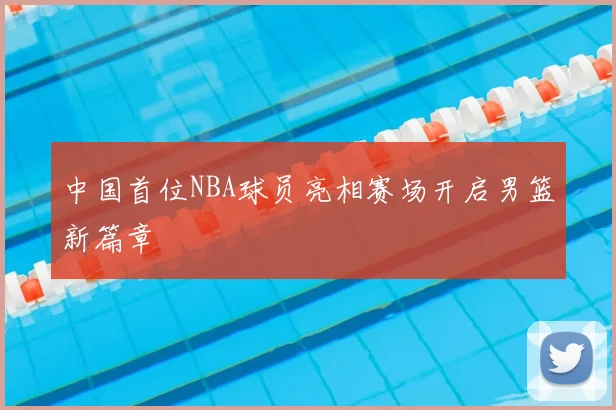 中国首位NBA球员亮相赛场开启男篮新篇章