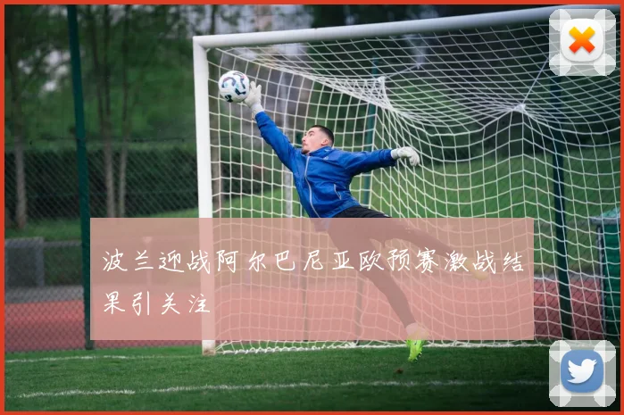 波兰迎战阿尔巴尼亚欧预赛激战结果引关注