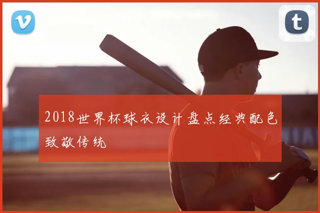 2018世界杯球衣设计盘点经典配色致敬传统