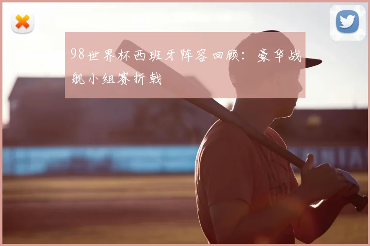 98世界杯西班牙阵容回顾:豪华战舰小组赛折戟
