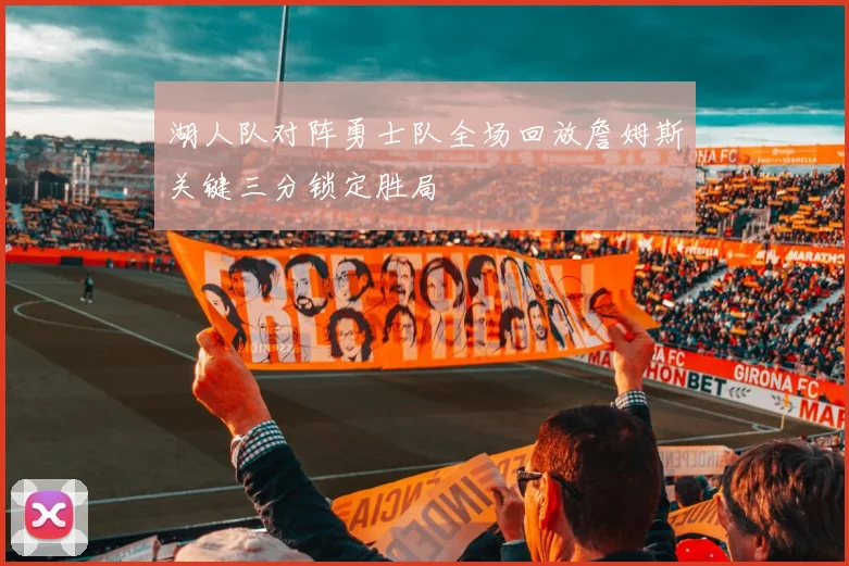 湖人队对阵勇士队全场回放詹姆斯关键三分锁定胜局