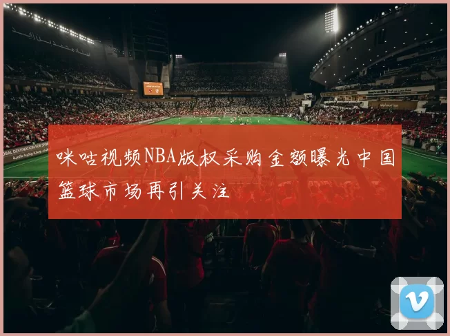 咪咕视频NBA版权采购金额曝光中国篮球市场再引关注