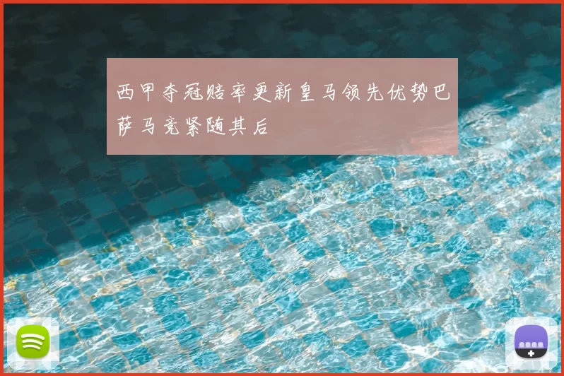 西甲夺冠赔率更新皇马领先优势巴萨马竞紧随其后