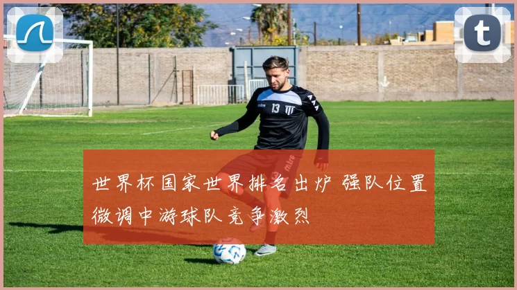 世界杯国家世界排名出炉 强队位置微调中游球队竞争激烈