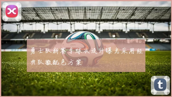 勇士队新赛季球衣设计曝光采用经典队徽配色方案