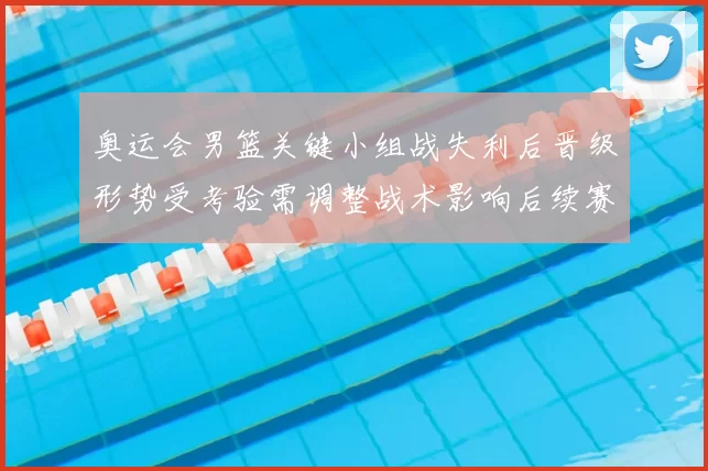 奥运会男篮关键小组战失利后晋级形势受考验需调整战术影响后续赛程