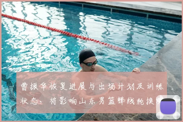 曹振华恢复进展与出场计划及训练状态,将影响山东男篮锋线轮换深度