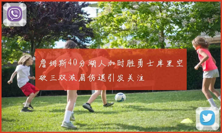 詹姆斯40分湖人加时胜勇士库里空砍三双浓眉伤退引发关注