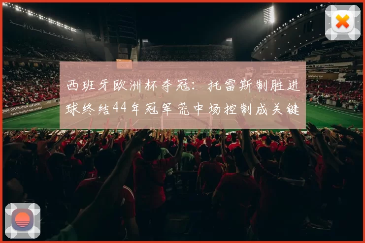 西班牙欧洲杯夺冠：托雷斯制胜进球终结44年冠军荒中场控制成关键