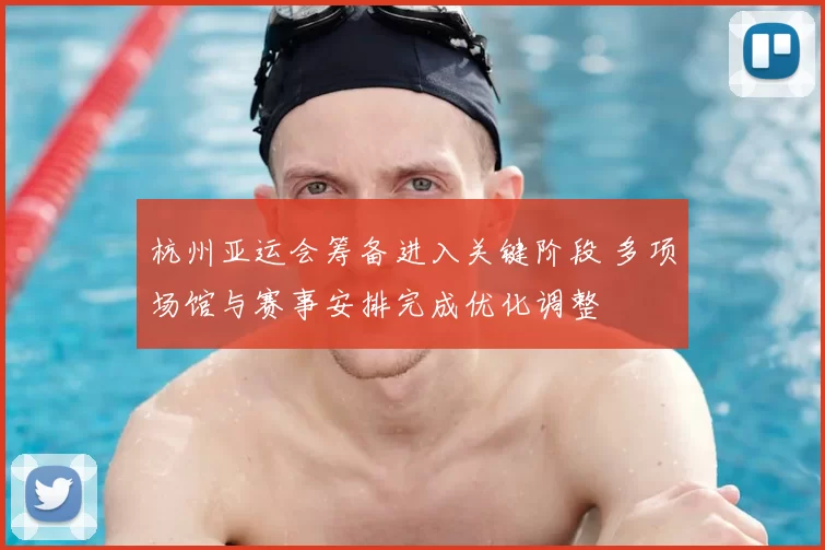杭州亚运会筹备进入关键阶段 多项场馆与赛事安排完成优化调整