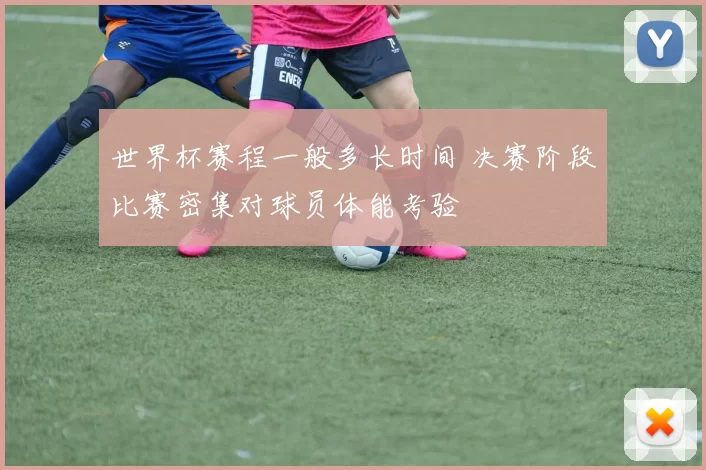 世界杯赛程一般多长时间 决赛阶段比赛密集对球员体能考验