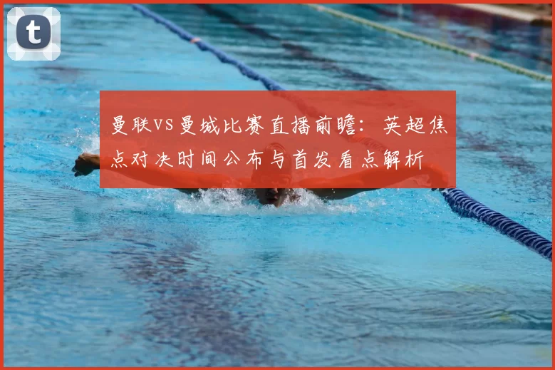 曼联vs曼城比赛直播前瞻：英超焦点对决时间公布与首发看点解析