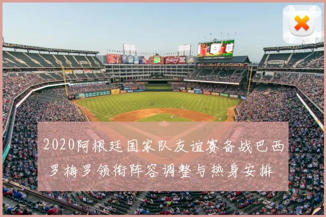 2020阿根廷国家队友谊赛备战巴西 罗梅罗领衔阵容调整与热身安排