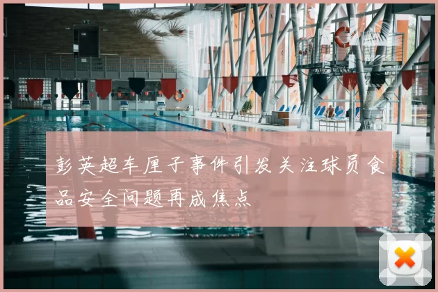 彭英超车厘子事件引发关注球员食品安全问题再成焦点