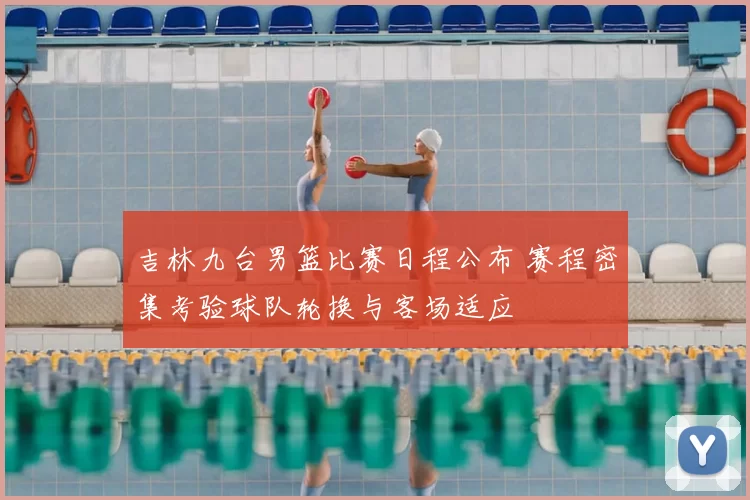 吉林九台男篮比赛日程公布 赛程密集考验球队轮换与客场适应