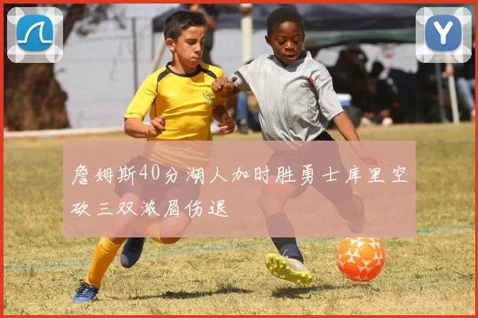 詹姆斯40分湖人加时胜勇士库里空砍三双浓眉伤退