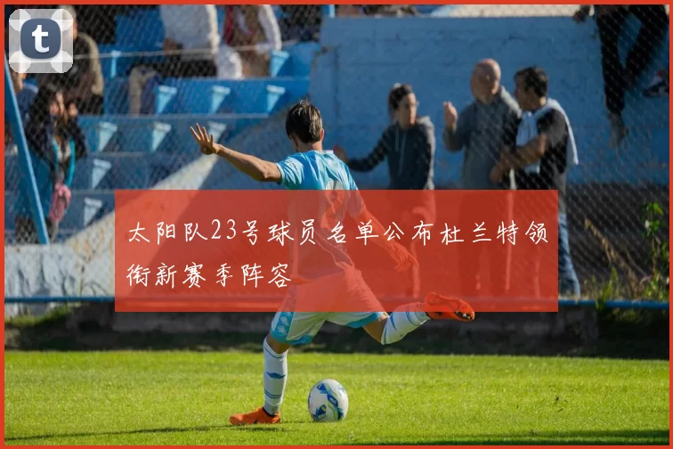 太阳队23号球员名单公布杜兰特领衔新赛季阵容