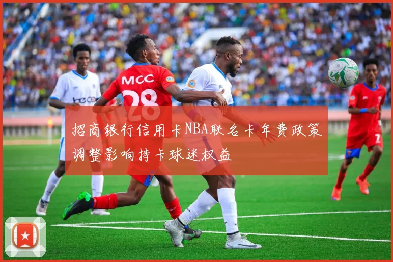 招商银行信用卡NBA联名卡年费政策调整影响持卡球迷权益
