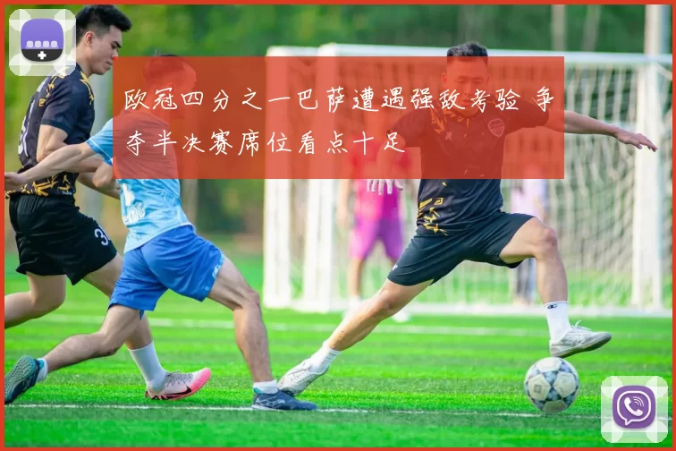 欧冠四分之一巴萨遭遇强敌考验 争夺半决赛席位看点十足