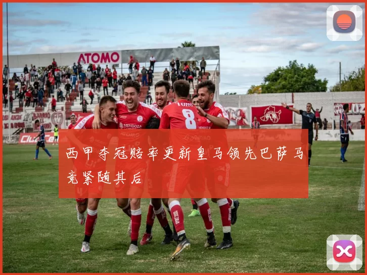 西甲夺冠赔率更新皇马领先巴萨马竞紧随其后