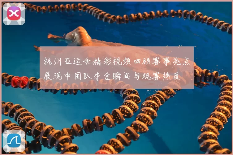 杭州亚运会精彩视频回顾赛事亮点展现中国队夺金瞬间与观赛热度