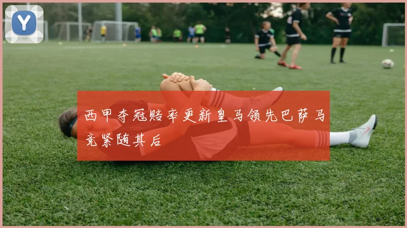 西甲夺冠赔率更新皇马领先巴萨马竞紧随其后