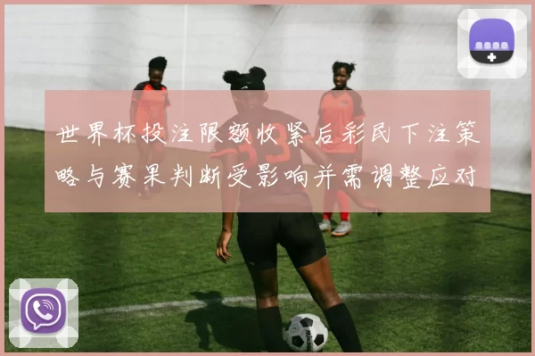 世界杯投注限额收紧后彩民下注策略与赛果判断受影响并需调整应对