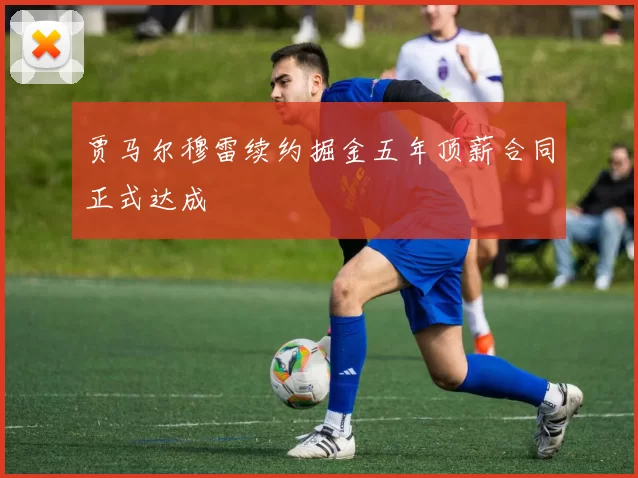 贾马尔穆雷续约掘金五年顶薪合同正式达成