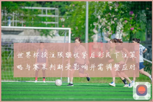 世界杯投注限额收紧后彩民下注策略与赛果判断受影响并需调整应对