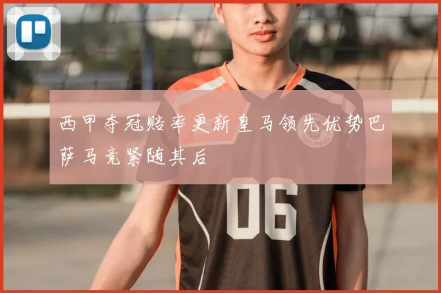 西甲夺冠赔率更新皇马领先优势巴萨马竞紧随其后