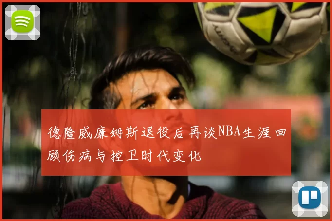 德隆威廉姆斯退役后再谈NBA生涯回顾伤病与控卫时代变化