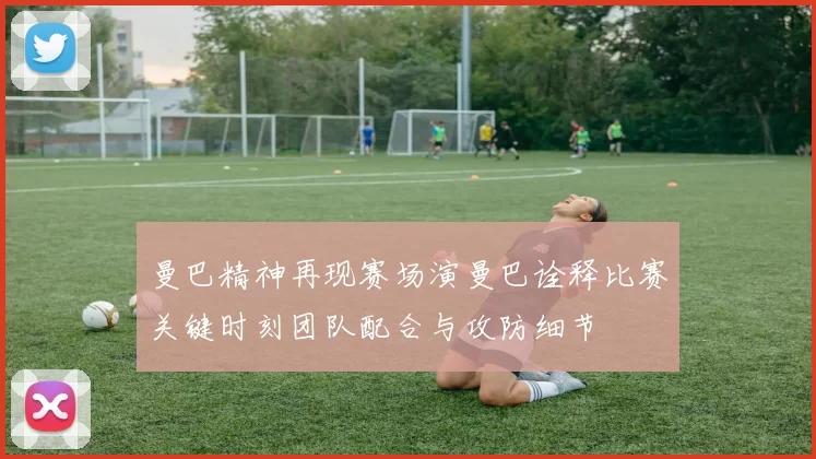 曼巴精神再现赛场演曼巴诠释比赛关键时刻团队配合与攻防细节