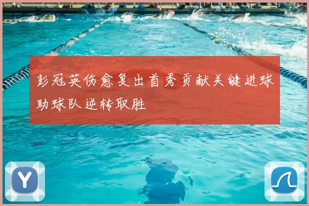 彭冠英伤愈复出首秀贡献关键进球助球队逆转取胜