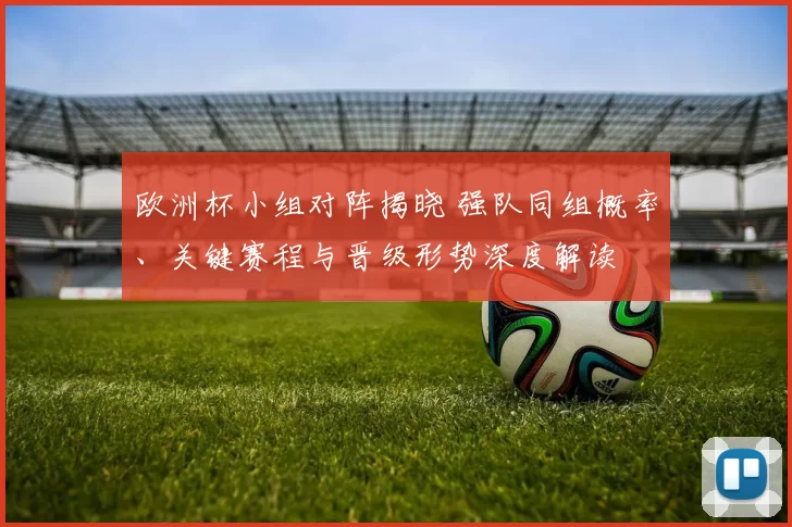 欧洲杯小组对阵揭晓 强队同组概率、关键赛程与晋级形势深度解读