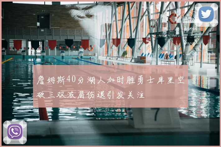 詹姆斯40分湖人加时胜勇士库里空砍三双浓眉伤退引发关注