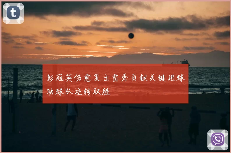 彭冠英伤愈复出首秀贡献关键进球助球队逆转取胜