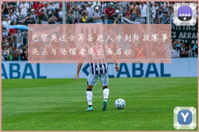 巴黎奥运会筹备进入冲刺阶段赛事亮点与场馆建设全面启动